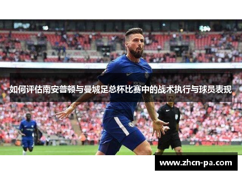 如何评估南安普顿与曼城足总杯比赛中的战术执行与球员表现 如何评估南安普顿与曼城足总杯比赛中的战术执行与球员表现