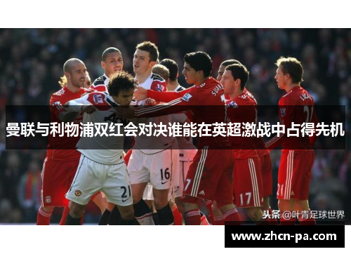 曼联与利物浦双红会对决谁能在英超激战中占得先机