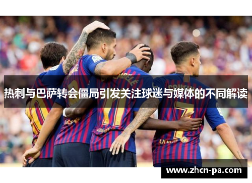 热刺与巴萨转会僵局引发关注球迷与媒体的不同解读 热刺与巴萨转会僵局引发关注球迷与媒体的不同解读