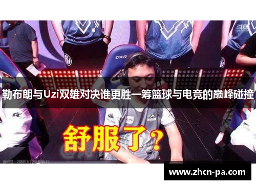 勒布朗与Uzi双雄对决谁更胜一筹篮球与电竞的巅峰碰撞