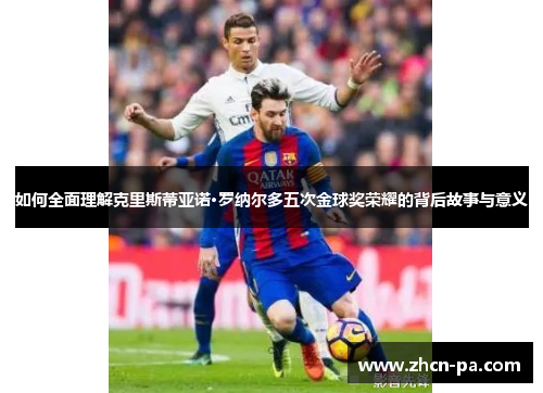 如何全面理解克里斯蒂亚诺·罗纳尔多五次金球奖荣耀的背后故事与意义