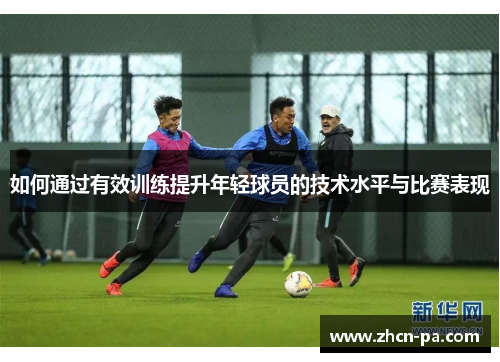 如何通过有效训练提升年轻球员的技术水平与比赛表现