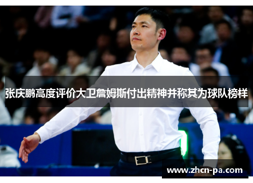 张庆鹏高度评价大卫詹姆斯付出精神并称其为球队榜样