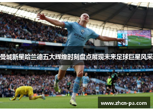 曼城新星哈兰德五大辉煌时刻盘点展现未来足球巨星风采