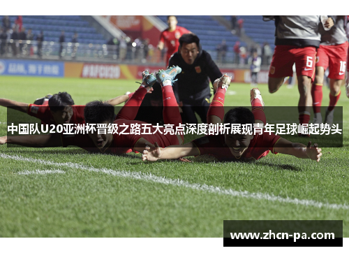 中国队U20亚洲杯晋级之路五大亮点深度剖析展现青年足球崛起势头