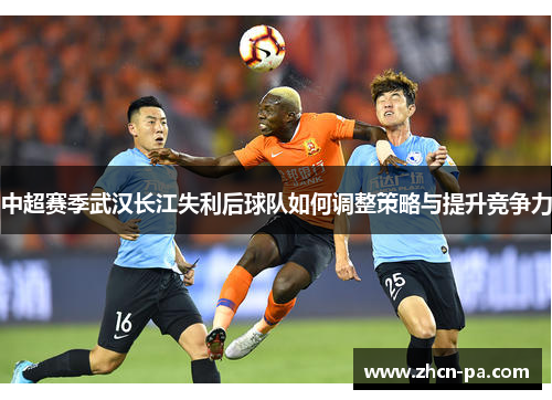 中超赛季武汉长江失利后球队如何调整策略与提升竞争力