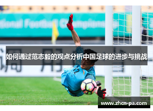 如何通过范志毅的观点分析中国足球的进步与挑战 如何通过范志毅的观点分析中国足球的进步与挑战