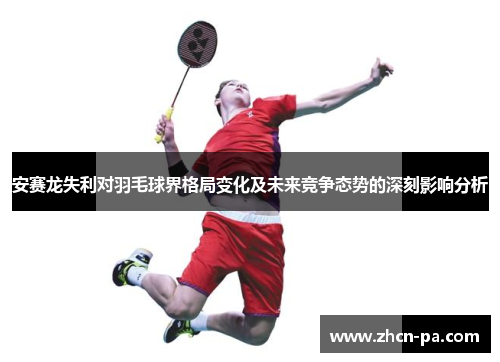 安赛龙失利对羽毛球界格局变化及未来竞争态势的深刻影响分析 安赛龙失利对羽毛球界格局变化及未来竞争态势的深刻影响分析