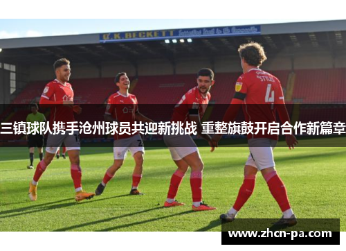 三镇球队携手沧州球员共迎新挑战 重整旗鼓开启合作新篇章