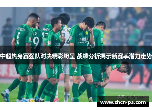 中超热身赛强队对决精彩纷呈 战绩分析揭示新赛季潜力走势 中超热身赛强队对决精彩纷呈 战绩分析揭示新赛季潜力走势