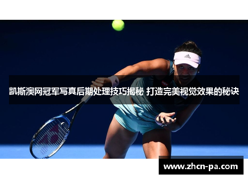 凯斯澳网冠军写真后期处理技巧揭秘 打造完美视觉效果的秘诀