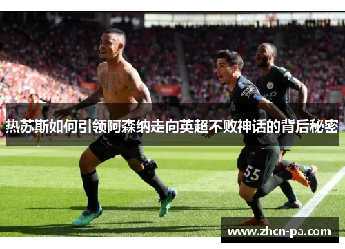 热苏斯如何引领阿森纳走向英超不败神话的背后秘密 热苏斯如何引领阿森纳走向英超不败神话的背后秘密