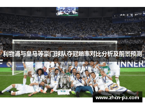利物浦与皇马等豪门球队夺冠赔率对比分析及前景预测