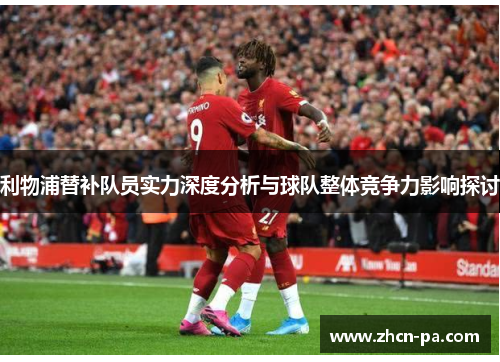 利物浦替补队员实力深度分析与球队整体竞争力影响探讨