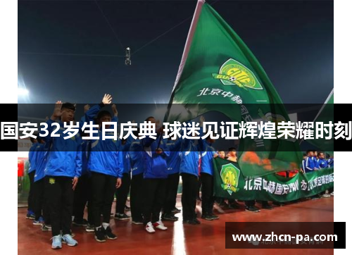 国安32岁生日庆典 球迷见证辉煌荣耀时刻 国安32岁生日庆典 球迷见证辉煌荣耀时刻