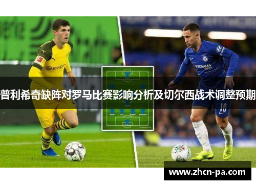 普利希奇缺阵对罗马比赛影响分析及切尔西战术调整预期 普利希奇缺阵对罗马比赛影响分析及切尔西战术调整预期
