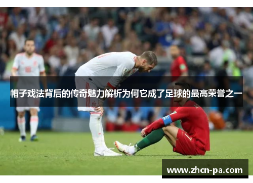 帽子戏法背后的传奇魅力解析为何它成了足球的最高荣誉之一