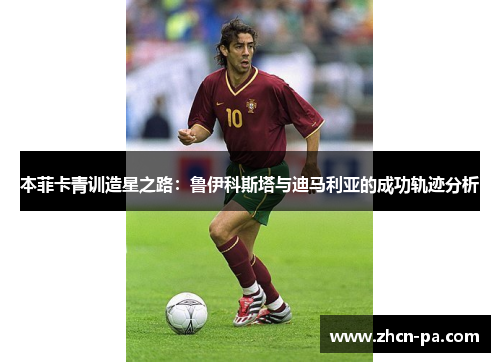 本菲卡青训造星之路：鲁伊科斯塔与迪马利亚的成功轨迹分析
