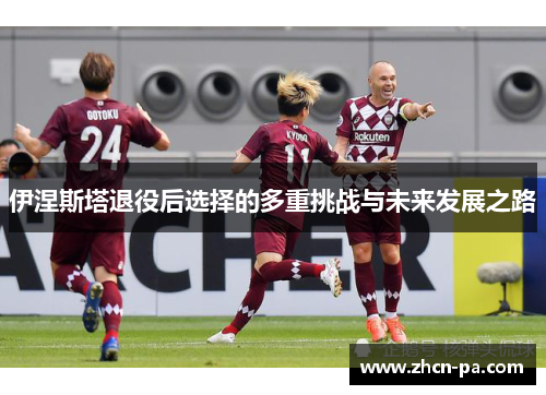 伊涅斯塔退役后选择的多重挑战与未来发展之路