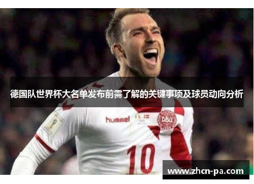 德国队世界杯大名单发布前需了解的关键事项及球员动向分析 德国队世界杯大名单发布前需了解的关键事项及球员动向分析