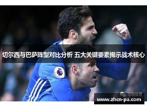 切尔西与巴萨阵型对比分析 五大关键要素揭示战术核心
