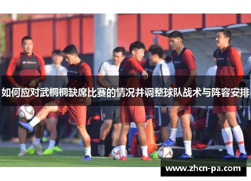 如何应对武桐桐缺席比赛的情况并调整球队战术与阵容安排 如何应对武桐桐缺席比赛的情况并调整球队战术与阵容安排
