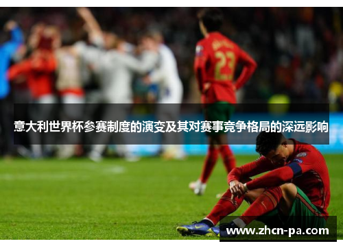 意大利世界杯参赛制度的演变及其对赛事竞争格局的深远影响