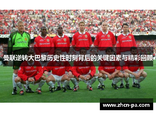 曼联逆转大巴黎历史性时刻背后的关键因素与精彩回顾