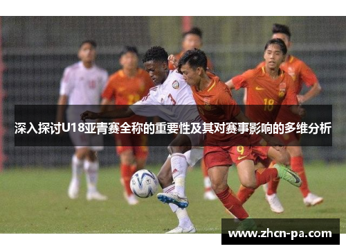 深入探讨U18亚青赛全称的重要性及其对赛事影响的多维分析 深入探讨U18亚青赛全称的重要性及其对赛事影响的多维分析