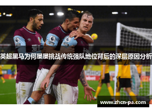英超黑马为何屡屡挑战传统强队地位背后的深层原因分析 英超黑马为何屡屡挑战传统强队地位背后的深层原因分析