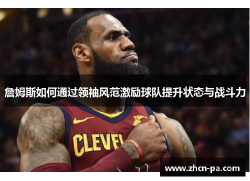 詹姆斯如何通过领袖风范激励球队提升状态与战斗力