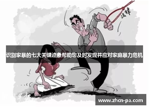 识别家暴的七大关键迹象帮助您及时发现并应对家庭暴力危机 识别家暴的七大关键迹象帮助您及时发现并应对家庭暴力危机