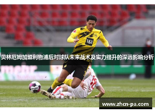 贝林厄姆加盟利物浦后对球队未来战术及实力提升的深远影响分析