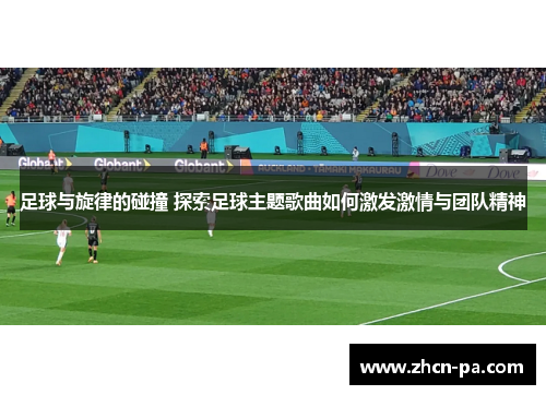 足球与旋律的碰撞 探索足球主题歌曲如何激发激情与团队精神