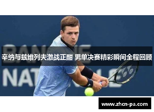 辛纳与兹维列夫激战正酣 男单决赛精彩瞬间全程回顾