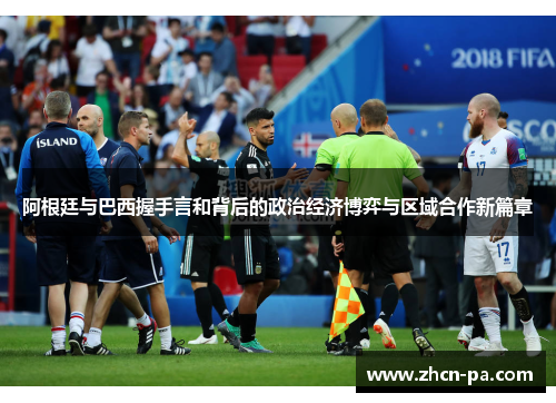 阿根廷与巴西握手言和背后的政治经济博弈与区域合作新篇章