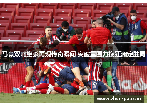 马竞双响绝杀再现传奇瞬间 突破重围力挽狂澜定胜局