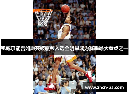 鲍威尔能否如愿突破瓶颈入选全明星成为赛季最大看点之一