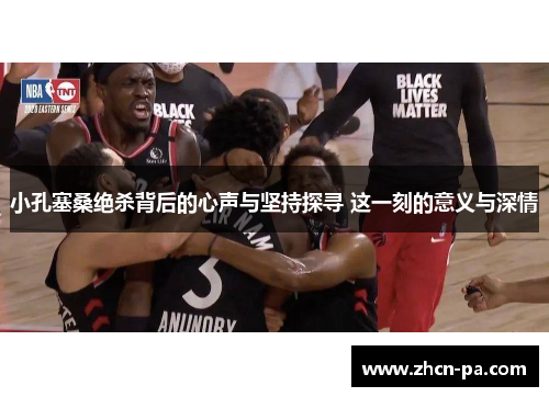 小孔塞桑绝杀背后的心声与坚持探寻 这一刻的意义与深情