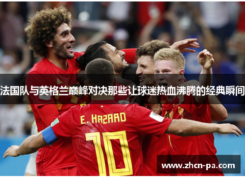 法国队与英格兰巅峰对决那些让球迷热血沸腾的经典瞬间