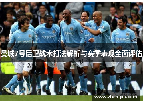曼城7号后卫战术打法解析与赛季表现全面评估