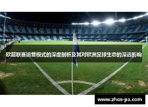欧超联赛运营模式的深度剖析及其对欧洲足球生态的深远影响