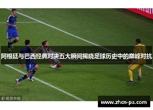 阿根廷与巴西经典对决五大瞬间揭晓足球历史中的巅峰对抗