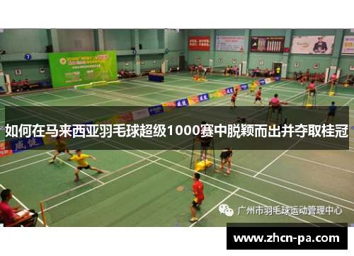 如何在马来西亚羽毛球超级1000赛中脱颖而出并夺取桂冠