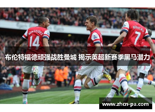 布伦特福德顽强战胜曼城 揭示英超新赛季黑马潜力 布伦特福德顽强战胜曼城 揭示英超新赛季黑马潜力