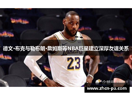 德文·布克与勒布朗·詹姆斯等NBA巨星建立深厚友谊关系 德文·布克与勒布朗·詹姆斯等NBA巨星建立深厚友谊关系