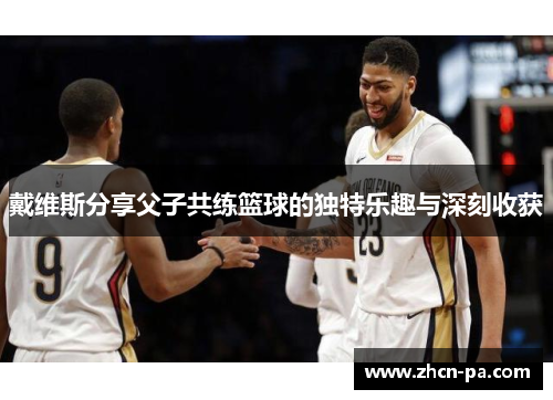 戴维斯分享父子共练篮球的独特乐趣与深刻收获