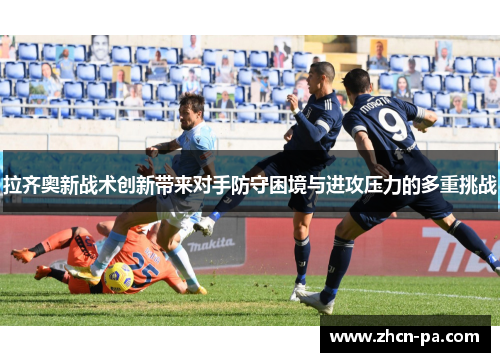 拉齐奥新战术创新带来对手防守困境与进攻压力的多重挑战 拉齐奥新战术创新带来对手防守困境与进攻压力的多重挑战