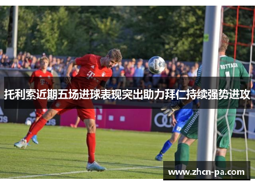 托利索近期五场进球表现突出助力拜仁持续强势进攻 托利索近期五场进球表现突出助力拜仁持续强势进攻