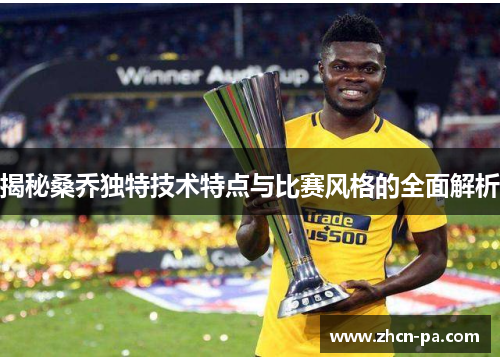 揭秘桑乔独特技术特点与比赛风格的全面解析